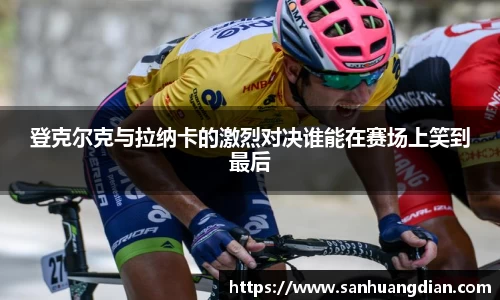 登克尔克与拉纳卡的激烈对决谁能在赛场上笑到最后