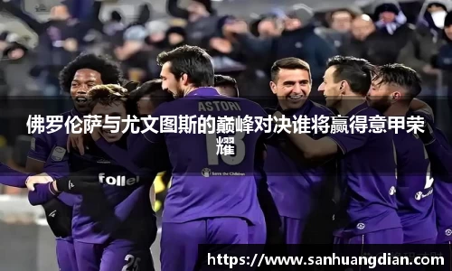 佛罗伦萨与尤文图斯的巅峰对决谁将赢得意甲荣耀